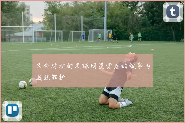 只会对抗的足球明星背后的故事与成就解析