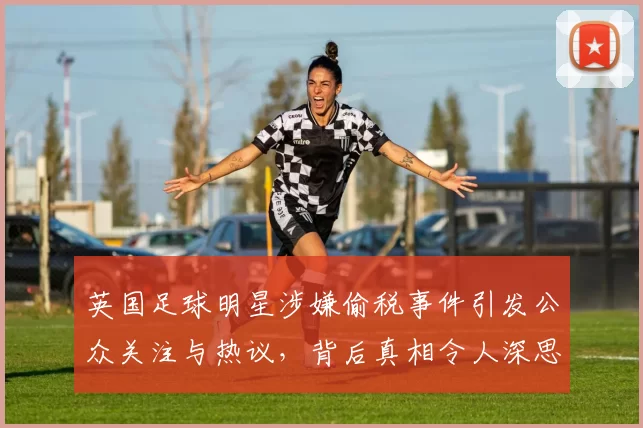 英国足球明星涉嫌偷税事件引发公众关注与热议，背后真相令人深思