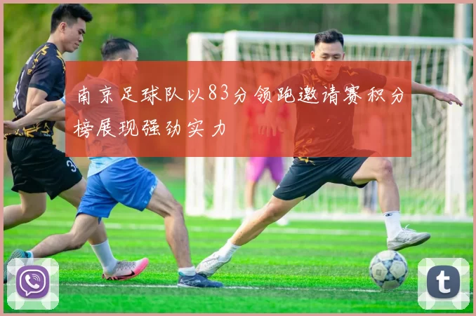南京足球队以83分领跑邀请赛积分榜展现强劲实力