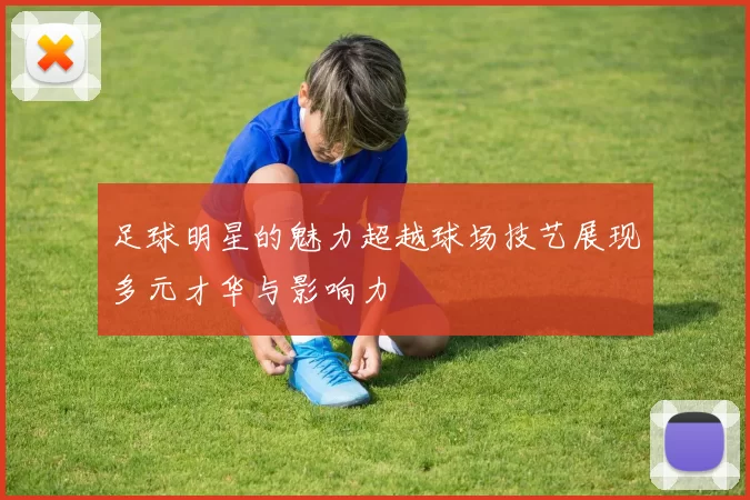 足球明星的魅力超越球场技艺展现多元才华与影响力