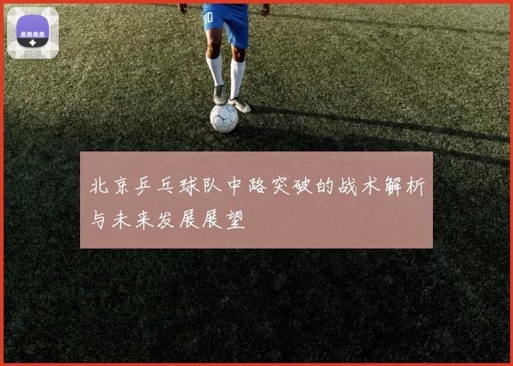 北京乒乓球队中路突破的战术解析与未来发展展望