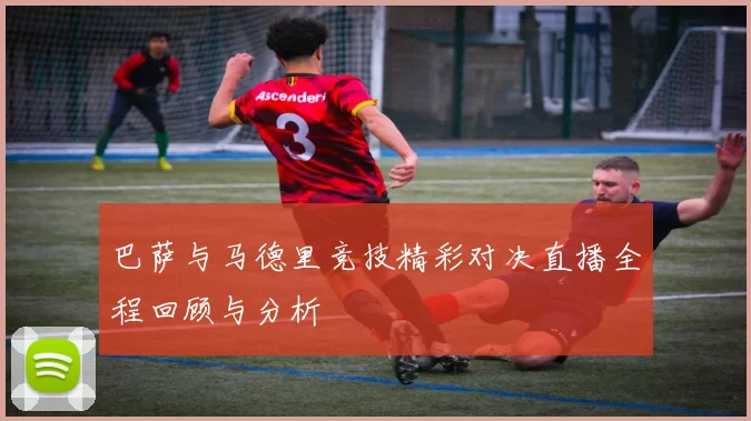 巴萨与马德里竞技精彩对决直播全程回顾与分析