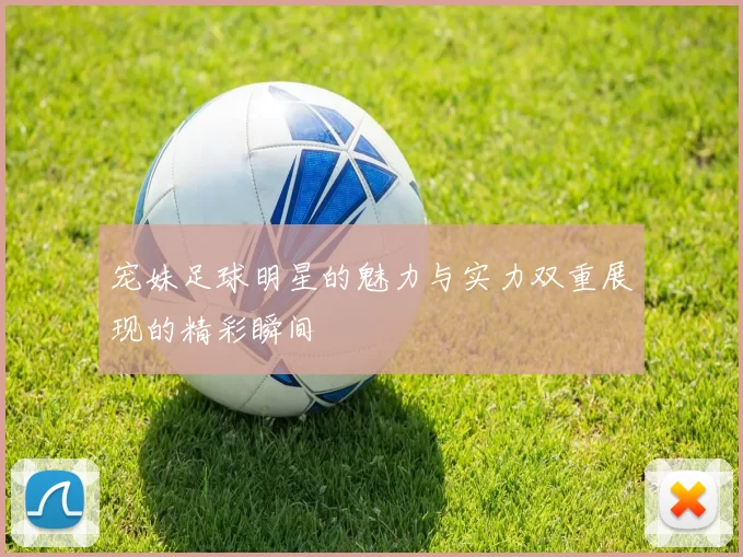 宠妹足球明星的魅力与实力双重展现的精彩瞬间