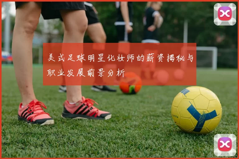 美式足球明星化妆师的薪资揭秘与职业发展前景分析