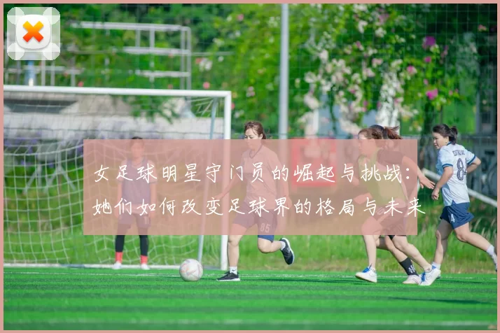 女足球明星守门员的崛起与挑战：她们如何改变足球界的格局与未来