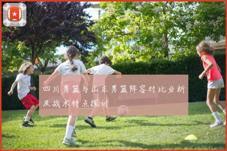 四川男篮与山东男篮阵容对比分析及战术特点探讨