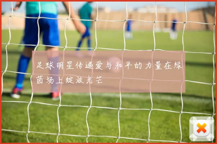 足球明星传递爱与和平的力量在绿茵场上绽放光芒