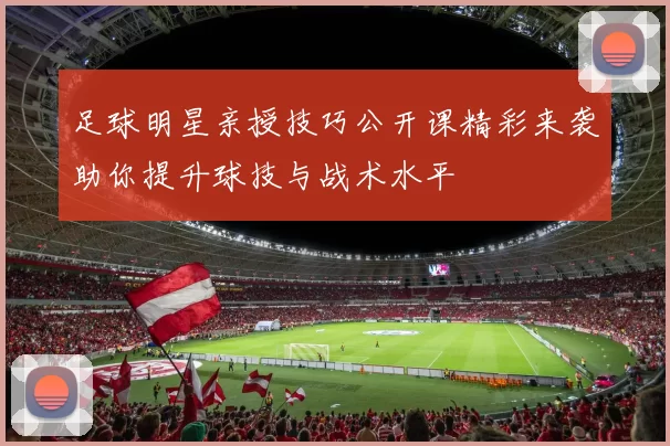 足球明星亲授技巧公开课精彩来袭助你提升球技与战术水平