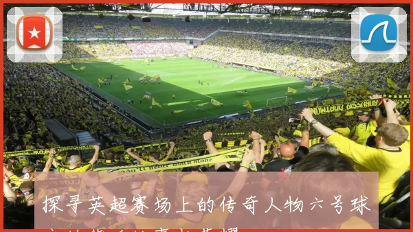 探寻英超赛场上的传奇人物六号球衣的背后故事与荣耀