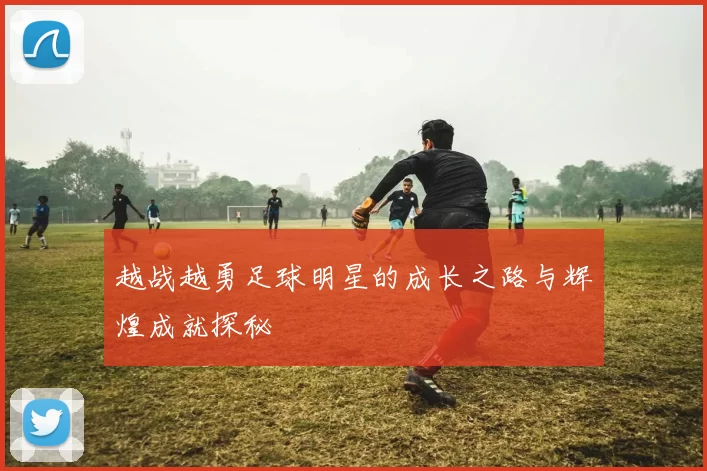 越战越勇足球明星的成长之路与辉煌成就探秘