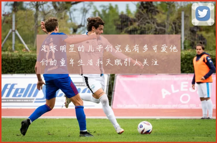 足球明星的儿子们究竟有多可爱他们的童年生活和天赋引人关注