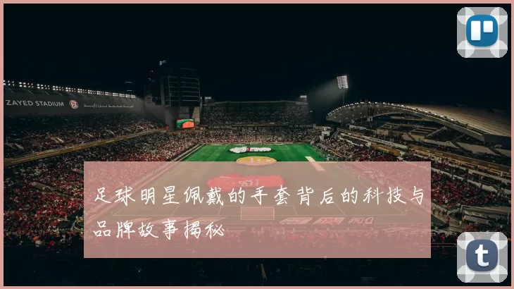 足球明星佩戴的手套背后的科技与品牌故事揭秘