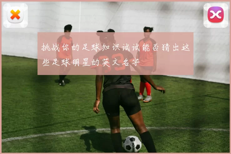 挑战你的足球知识试试能否猜出这些足球明星的英文名字
