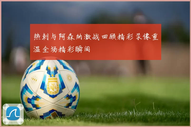 热刺与阿森纳激战回顾精彩录像重温全场精彩瞬间