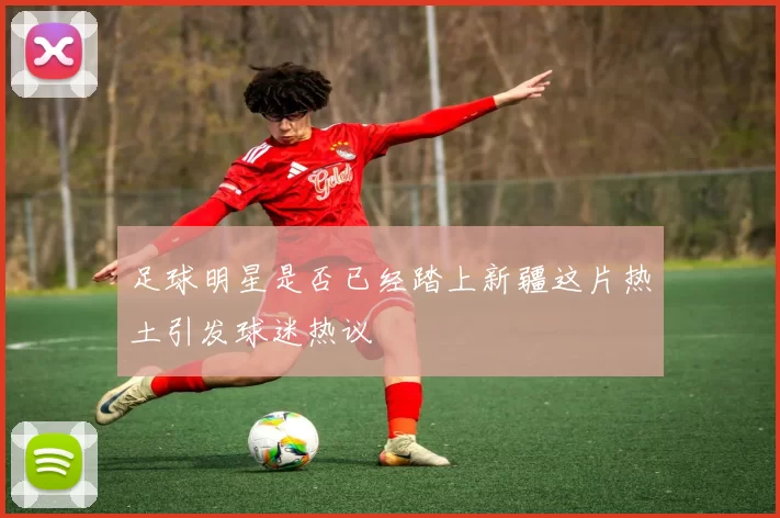 足球明星是否已经踏上新疆这片热土引发球迷热议