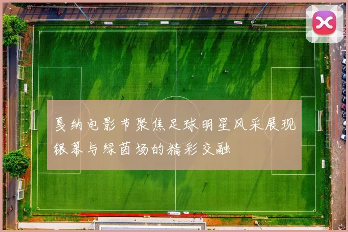 戛纳电影节聚焦足球明星风采展现银幕与绿茵场的精彩交融