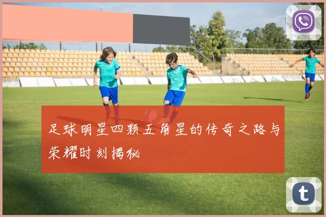 足球明星四颗五角星的传奇之路与荣耀时刻揭秘