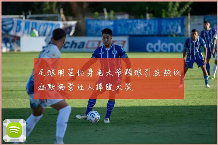 足球明星化身老大爷踢球引发热议幽默场景让人捧腹大笑