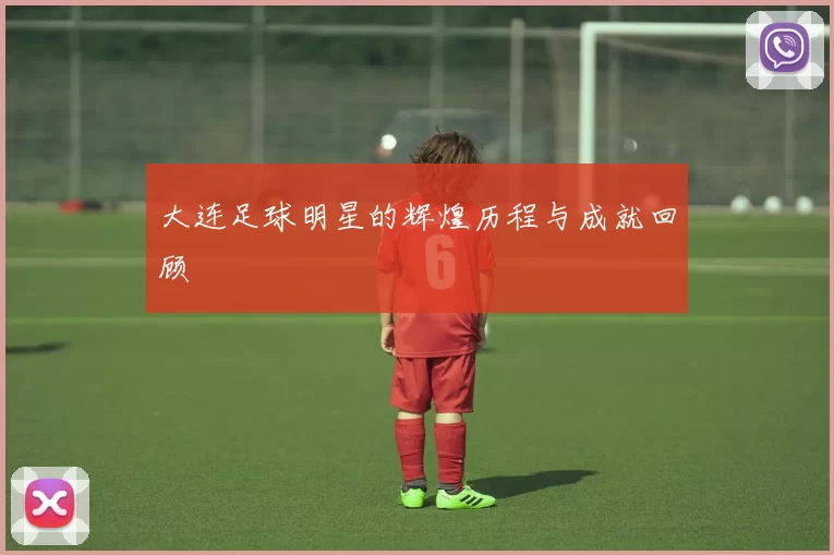 大连足球明星的辉煌历程与成就回顾