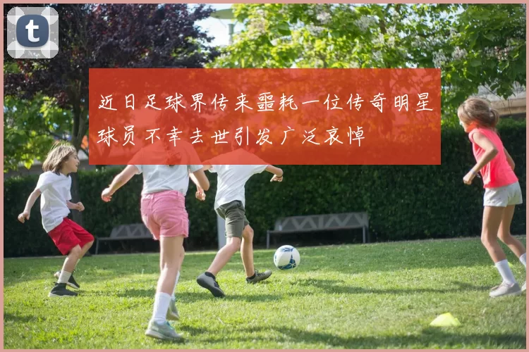 近日足球界传来噩耗一位传奇明星球员不幸去世引发广泛哀悼
