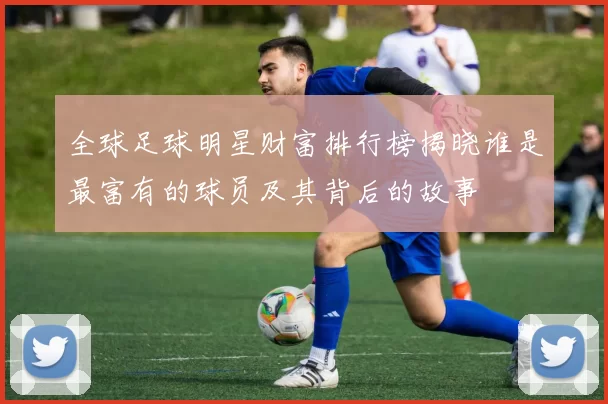 全球足球明星财富排行榜揭晓谁是最富有的球员及其背后的故事
