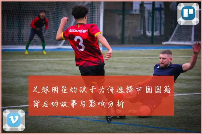 足球明星的孩子为何选择中国国籍背后的故事与影响分析