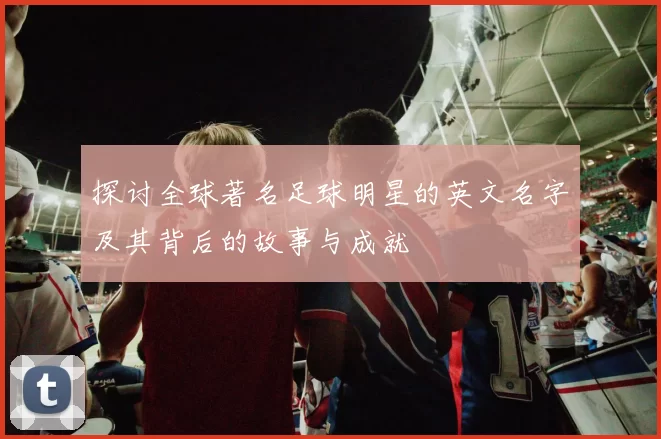 探讨全球著名足球明星的英文名字及其背后的故事与成就