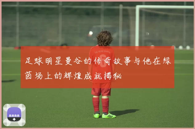 足球明星曼谷的传奇故事与他在绿茵场上的辉煌成就揭秘
