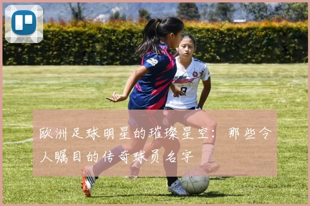 欧洲足球明星的璀璨星空：那些令人瞩目的传奇球员名字