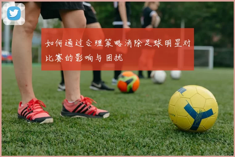 如何通过合理策略消除足球明星对比赛的影响与困扰