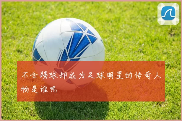 不会踢球却成为足球明星的传奇人物是谁呢