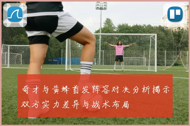 奇才与黄蜂首发阵容对决分析揭示双方实力差异与战术布局