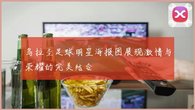 乌拉圭足球明星海报图展现激情与荣耀的完美结合