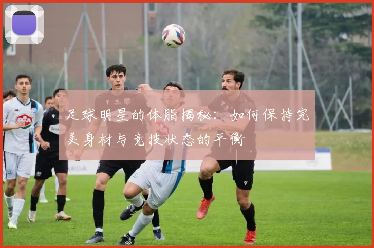 足球明星的体脂揭秘：如何保持完美身材与竞技状态的平衡