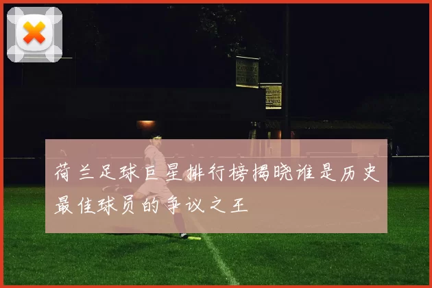 荷兰足球巨星排行榜揭晓谁是历史最佳球员的争议之王