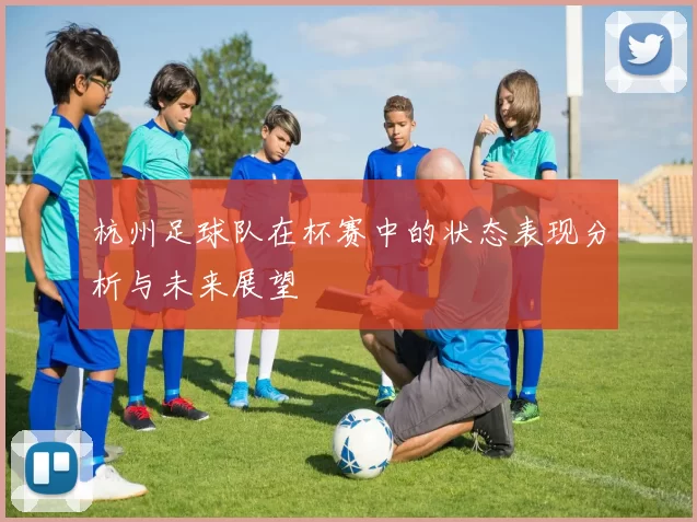 杭州足球队在杯赛中的状态表现分析与未来展望