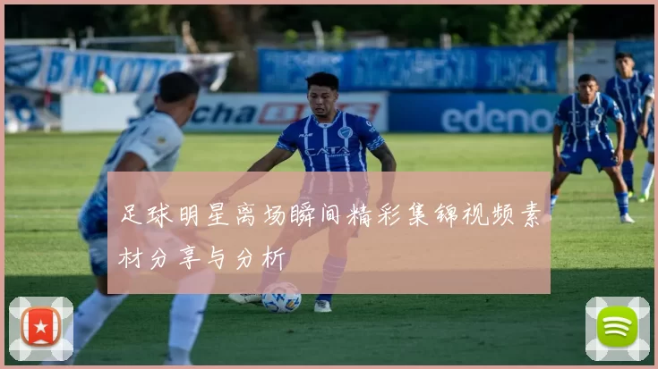 足球明星离场瞬间精彩集锦视频素材分享与分析
