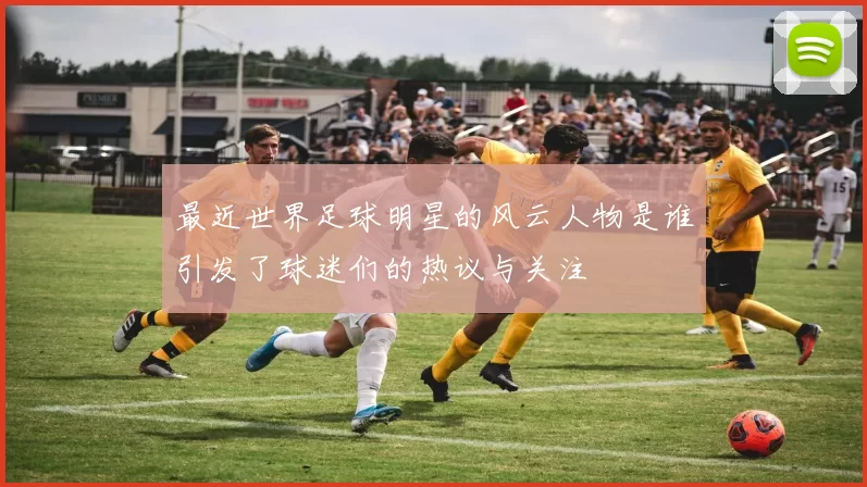 最近世界足球明星的风云人物是谁引发了球迷们的热议与关注