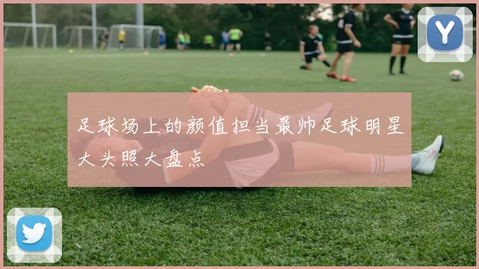 足球场上的颜值担当最帅足球明星大头照大盘点