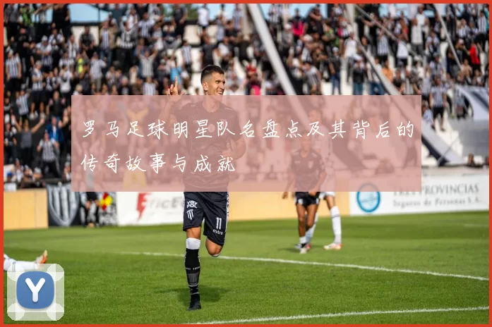 罗马足球明星队名盘点及其背后的传奇故事与成就