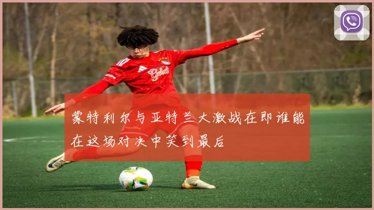 蒙特利尔与亚特兰大激战在即谁能在这场对决中笑到最后