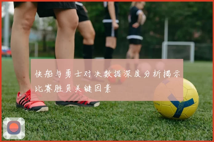 快船与勇士对决数据深度分析揭示比赛胜负关键因素