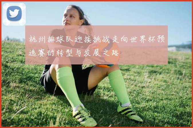 杭州排球队迎接挑战走向世界杯预选赛的转型与发展之路