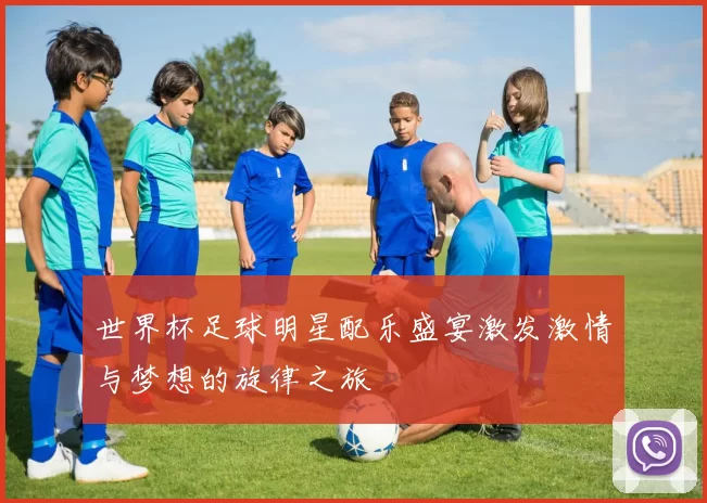 世界杯足球明星配乐盛宴激发激情与梦想的旋律之旅