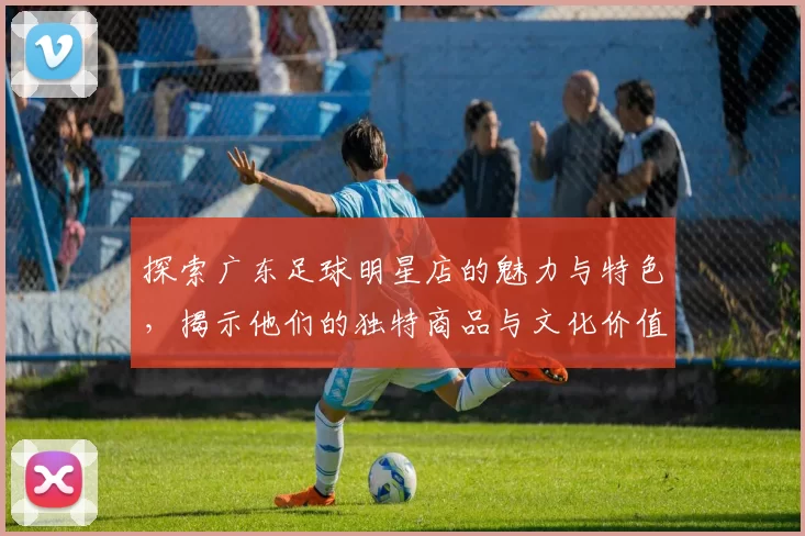 探索广东足球明星店的魅力与特色，揭示他们的独特商品与文化价值
