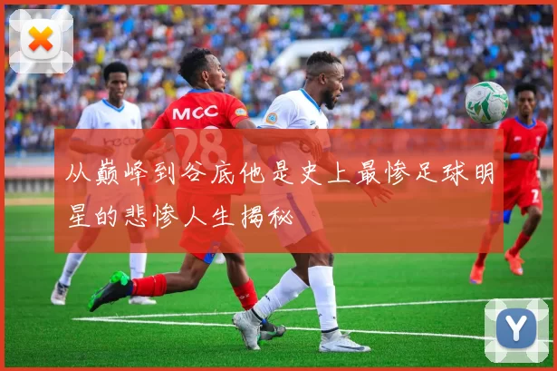 从巅峰到谷底他是史上最惨足球明星的悲惨人生揭秘