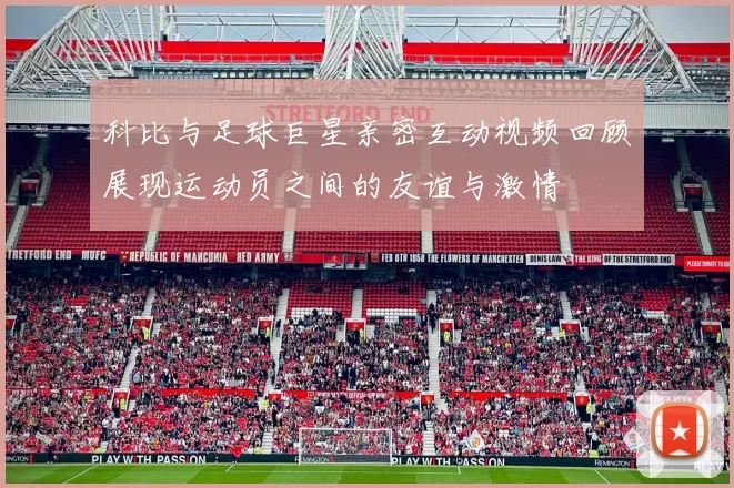 科比与足球巨星亲密互动视频回顾展现运动员之间的友谊与激情