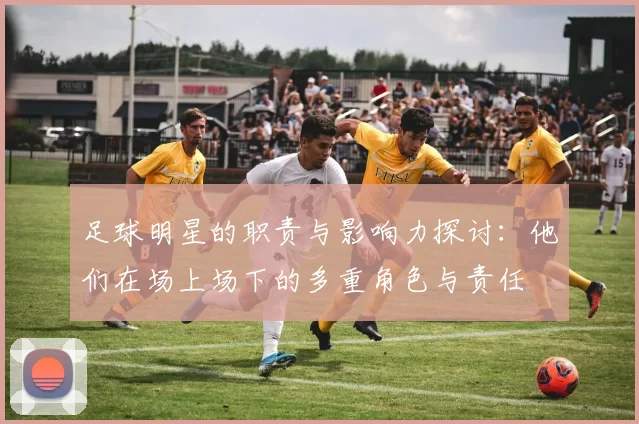足球明星的职责与影响力探讨：他们在场上场下的多重角色与责任