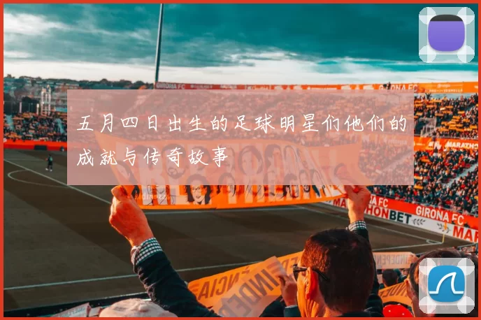 五月四日出生的足球明星们他们的成就与传奇故事