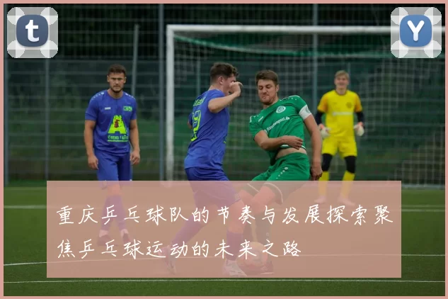 重庆乒乓球队的节奏与发展探索聚焦乒乓球运动的未来之路